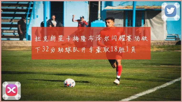 杜克新星卡梅隆布泽尔闪耀赛场砍下32分助球队开季豪取18胜1负