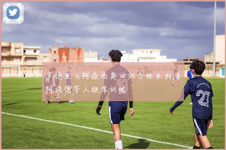 罗德里戈阿森西奥回归合练米利唐阿诺德等人缺席训练
