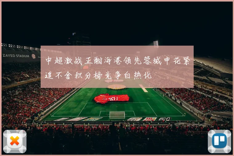 中超激战正酣海港领先蓉城申花紧追不舍积分榜竞争白热化