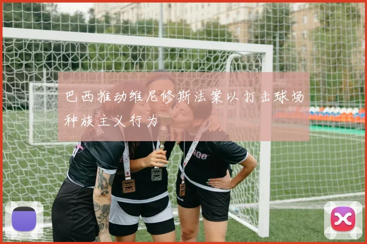 巴西推动维尼修斯法案以打击球场种族主义行为