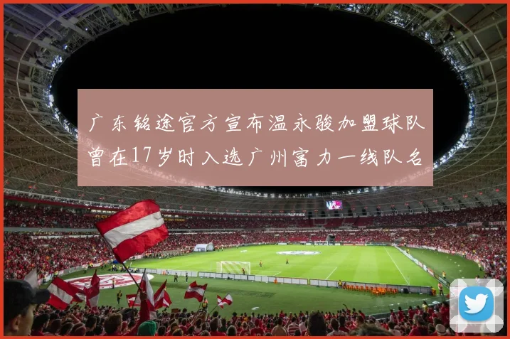 广东铭途官方宣布温永骏加盟球队曾在17岁时入选广州富力一线队名单