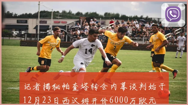 记者揭秘帕奎塔转会内幕谈判始于12月23日西汉姆开价6000万欧元