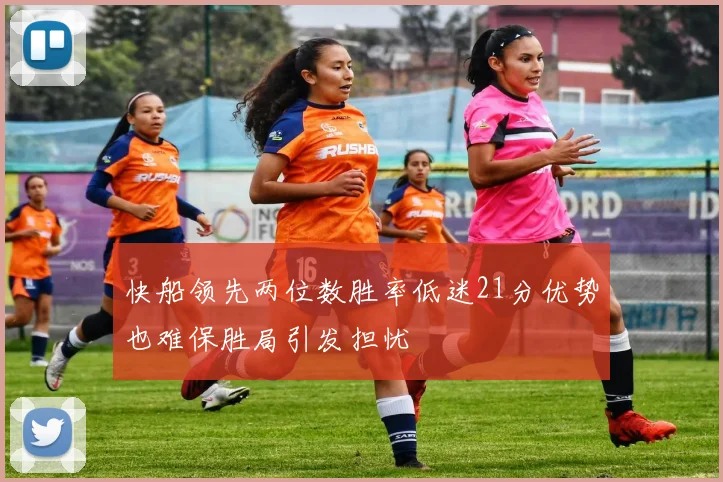 快船领先两位数胜率低迷21分优势也难保胜局引发担忧