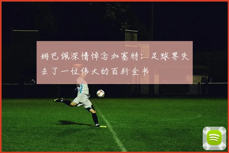 姆巴佩深情悼念加塞特：足球界失去了一位伟大的百科全书