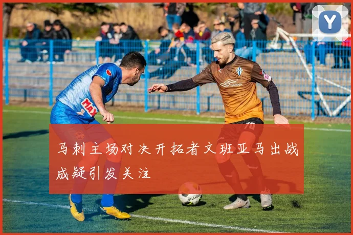 马刺主场对决开拓者文班亚马出战成疑引发关注