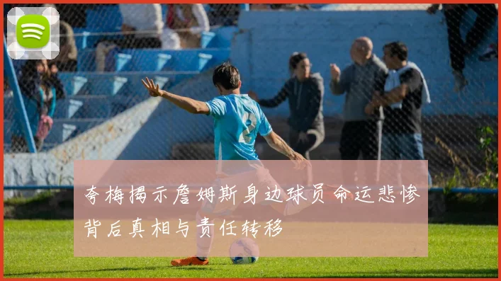 夸梅揭示詹姆斯身边球员命运悲惨背后真相与责任转移
