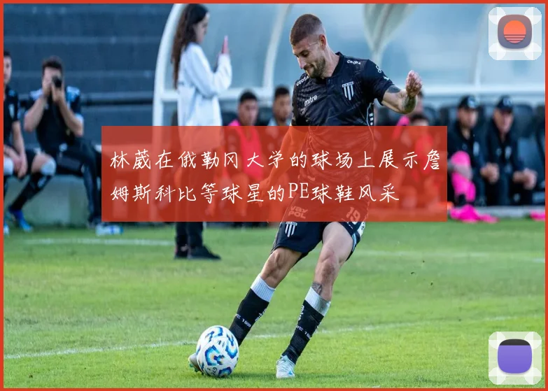 林葳在俄勒冈大学的球场上展示詹姆斯科比等球星的PE球鞋风采