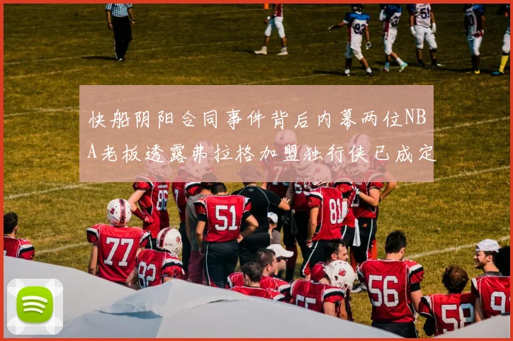快船阴阳合同事件背后内幕两位NBA老板透露弗拉格加盟独行侠已成定局