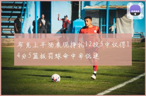 布克上半场表现挣扎12投5中仅得14分5篮板罚球命中率低迷