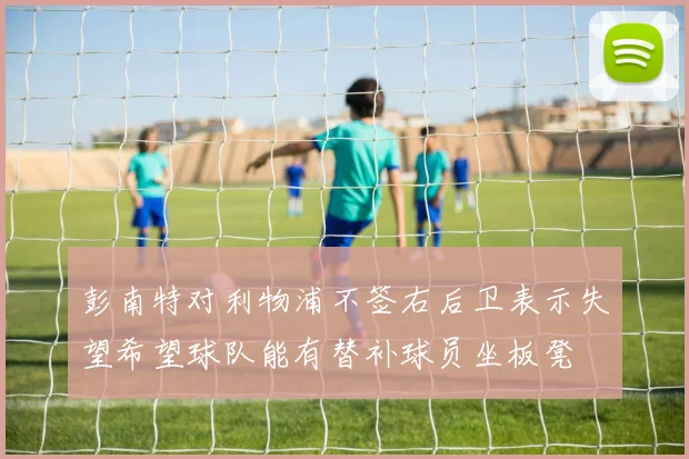 彭南特对利物浦不签右后卫表示失望希望球队能有替补球员坐板凳