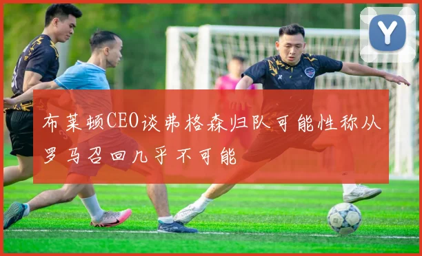 布莱顿CEO谈弗格森归队可能性称从罗马召回几乎不可能