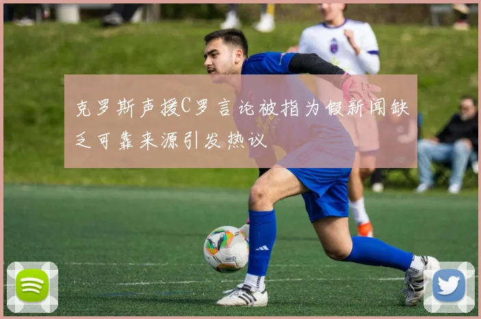克罗斯声援C罗言论被指为假新闻缺乏可靠来源引发热议