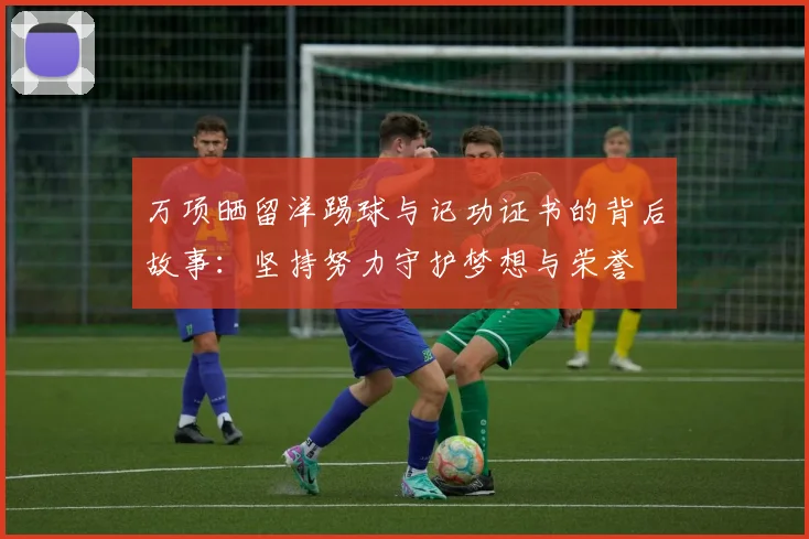 万项晒留洋踢球与记功证书的背后故事：坚持努力守护梦想与荣誉