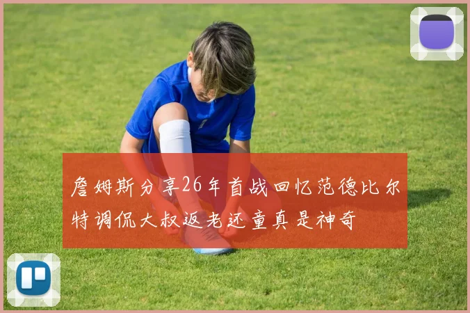 詹姆斯分享26年首战回忆范德比尔特调侃大叔返老还童真是神奇