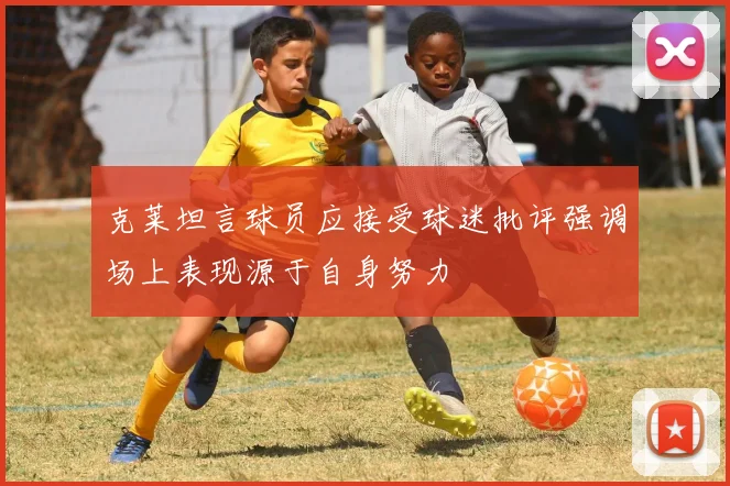 克莱坦言球员应接受球迷批评强调场上表现源于自身努力