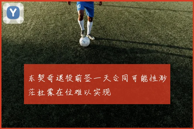 东契奇退役前签一天合同可能性渺茫杜蒙在位难以实现