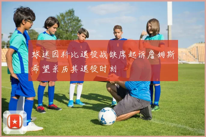 球迷因科比退役战缺席起诉詹姆斯希望亲历其退役时刻
