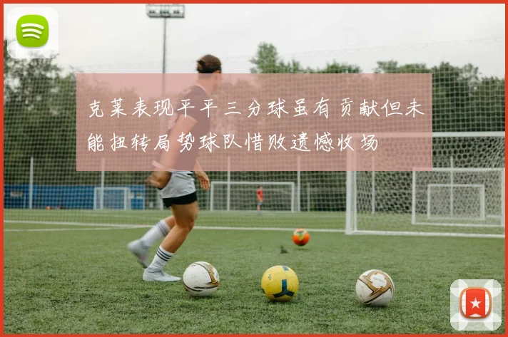 克莱表现平平三分球虽有贡献但未能扭转局势球队惜败遗憾收场