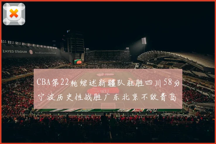 CBA第22轮综述新疆队狂胜四川58分宁波历史性战胜广东北京不敌青岛