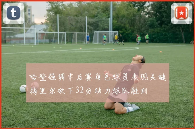 哈登强调季后赛角色球员表现关键梅里尔砍下32分助力球队胜利