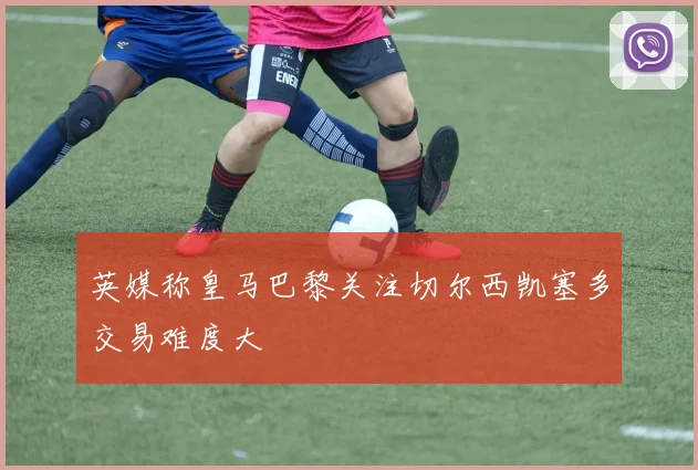 英媒称皇马巴黎关注切尔西凯塞多交易难度大