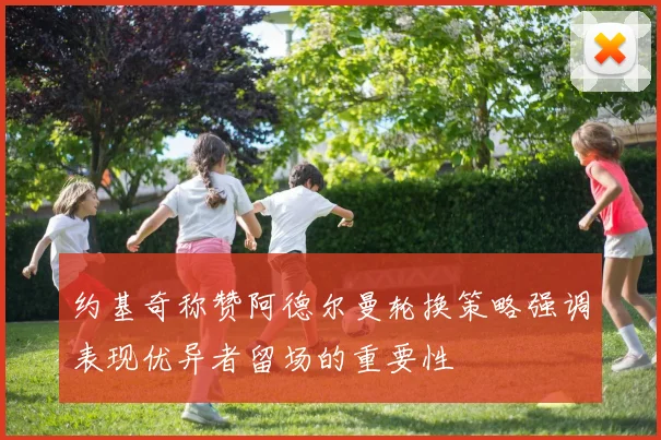 约基奇称赞阿德尔曼轮换策略强调表现优异者留场的重要性