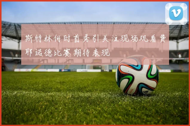 斯特林何时首秀引关注现场观看费耶诺德比赛期待表现