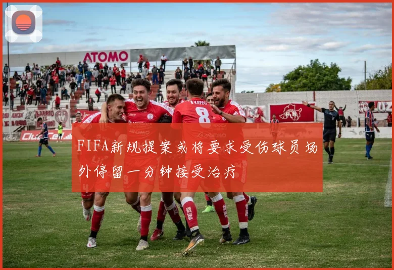 FIFA新规提案或将要求受伤球员场外停留一分钟接受治疗