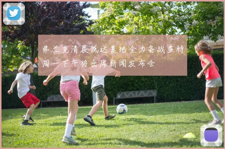 弗兰克清晨抵达基地全力备战多特周一下午将出席新闻发布会
