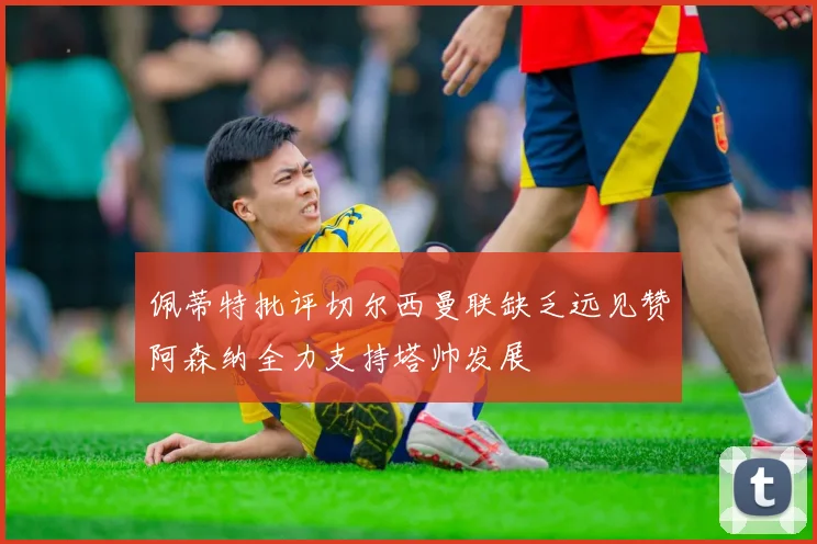佩蒂特批评切尔西曼联缺乏远见赞阿森纳全力支持塔帅发展