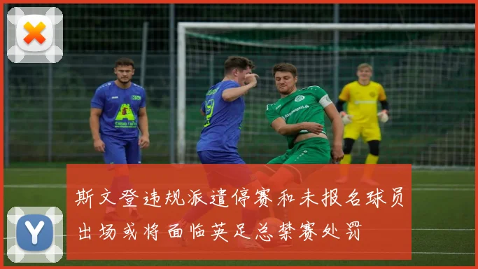 斯文登违规派遣停赛和未报名球员出场或将面临英足总禁赛处罚
