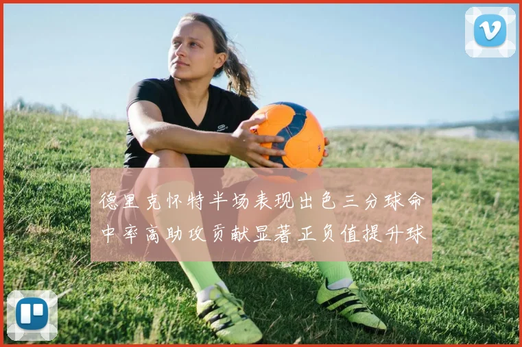 德里克怀特半场表现出色三分球命中率高助攻贡献显著正负值提升球队表现