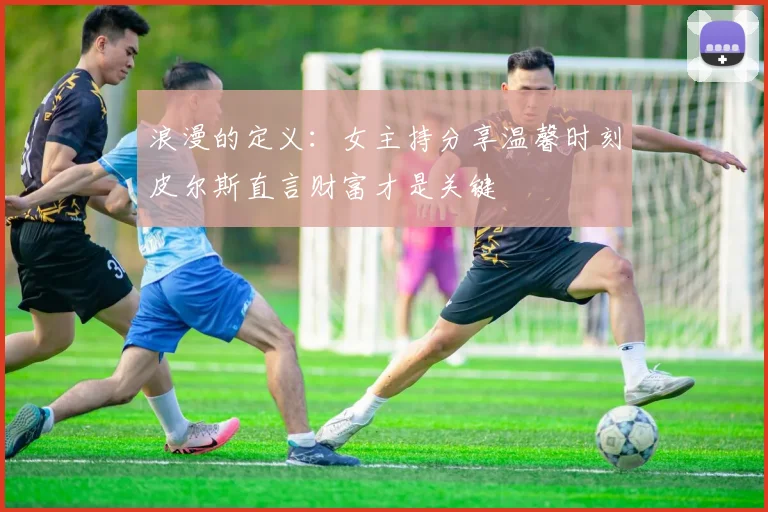 浪漫的定义：女主持分享温馨时刻皮尔斯直言财富才是关键