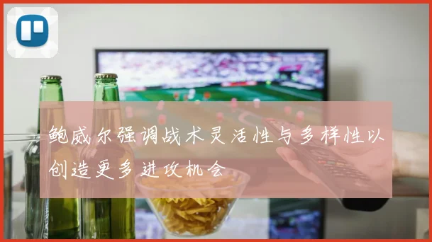 鲍威尔强调战术灵活性与多样性以创造更多进攻机会