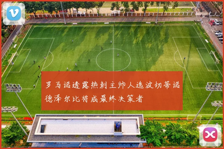 罗马诺透露热刺主帅人选波切蒂诺德泽尔比将成最终决策者