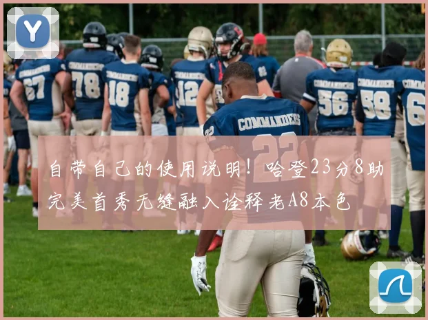 自带自己的使用说明！哈登23分8助完美首秀无缝融入诠释老A8本色