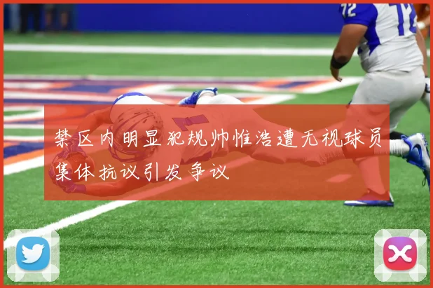 禁区内明显犯规帅惟浩遭无视球员集体抗议引发争议