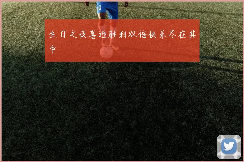 生日之夜喜迎胜利双倍快乐尽在其中