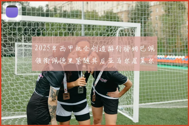 2025年西甲机会创造排行榜姆巴佩领衔佩德里紧随其后亚马尔居莱尔表现抢眼