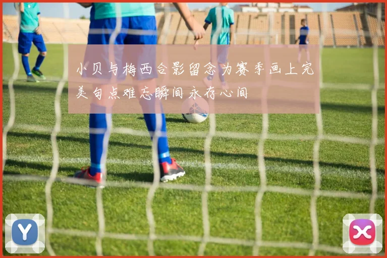 小贝与梅西合影留念为赛季画上完美句点难忘瞬间永存心间