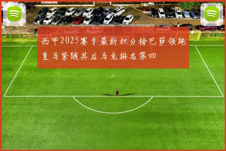 西甲2025赛季最新积分榜巴萨领跑皇马紧随其后马竞排名第四