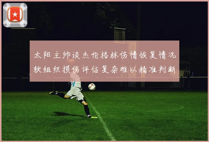 太阳主帅谈杰伦格林伤情恢复情况软组织损伤评估复杂难以精准判断