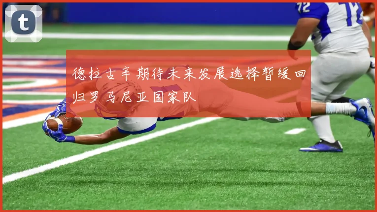 德拉古辛期待未来发展选择暂缓回归罗马尼亚国家队