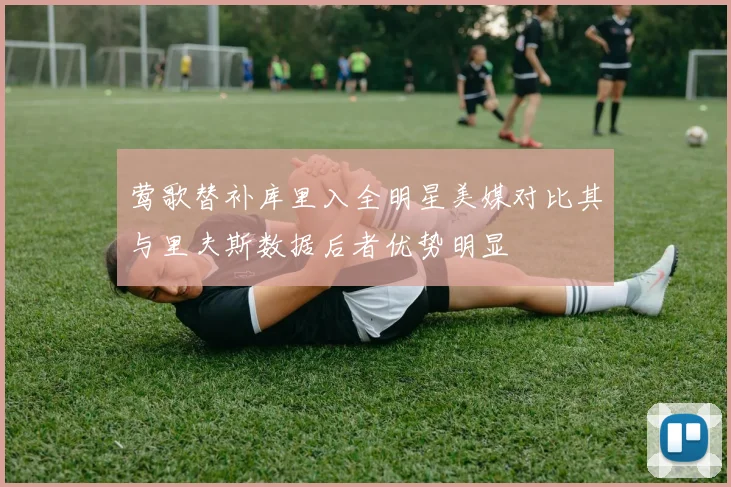 莺歌替补库里入全明星美媒对比其与里夫斯数据后者优势明显