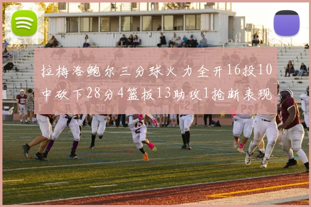 拉梅洛鲍尔三分球火力全开16投10中砍下28分4篮板13助攻1抢断表现惊艳