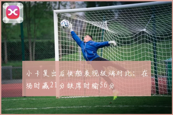 小卡复出后快船表现极端对比：在场时赢21分缺席时输56分