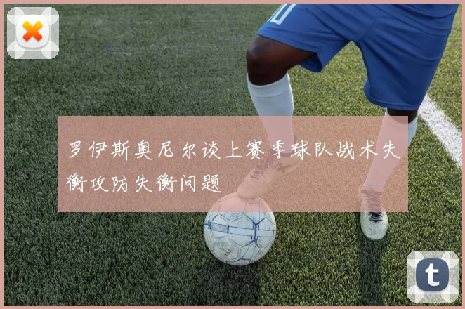 罗伊斯奥尼尔谈上赛季球队战术失衡攻防失衡问题