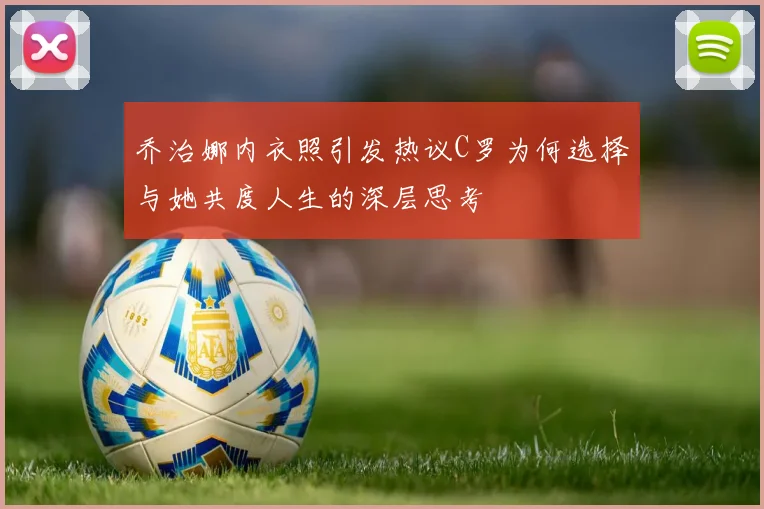 乔治娜内衣照引发热议C罗为何选择与她共度人生的深层思考
