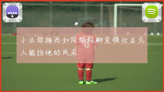 小法称梅西如同球贴脚变强壮后无人能挡他的风采