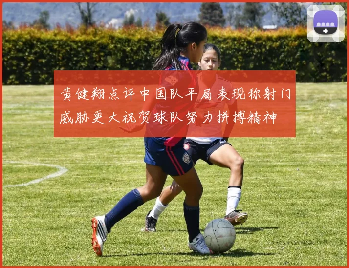 黄健翔点评中国队平局表现称射门威胁更大祝贺球队努力拼搏精神